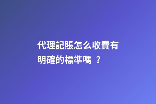 代理記賬怎么收費有明確的標準嗎？